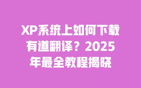 XP系统上如何下载有道翻译?2025年最全教程揭晓 一