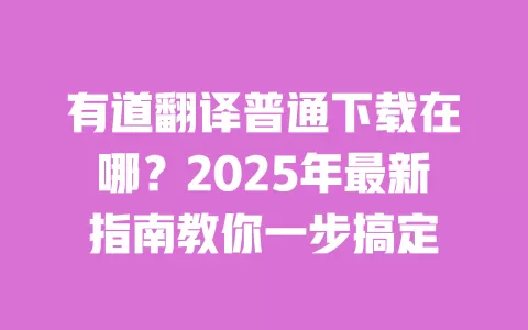 有道翻译普通下载在哪？2025年最新指南教你一步搞定 一