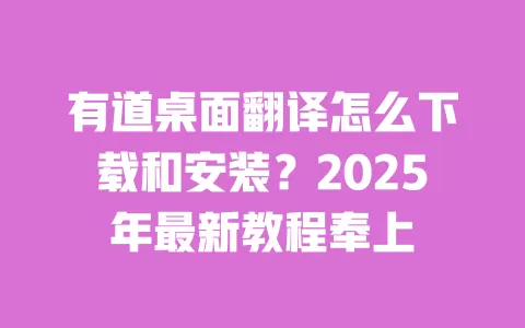 有道桌面翻译怎么下载和安装？2025年最新教程奉上 一