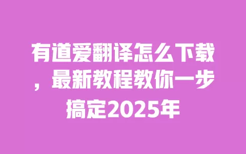 有道爱翻译怎么下载,最新教程教你一步搞定2025年 一