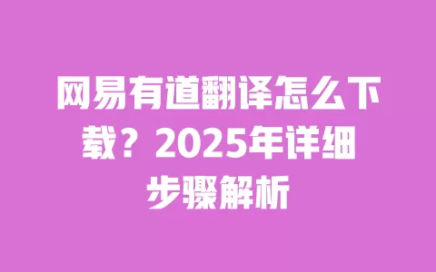 网易有道翻译怎么下载?2025年详细步骤解析 一