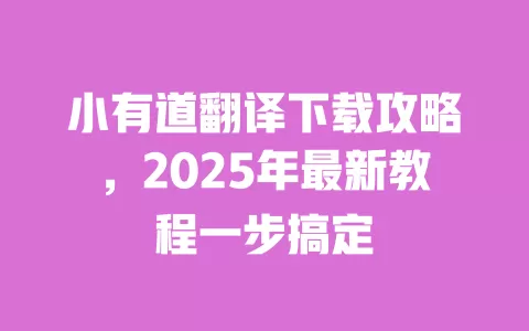 小有道翻译下载攻略,2025年最新教程一步搞定 一