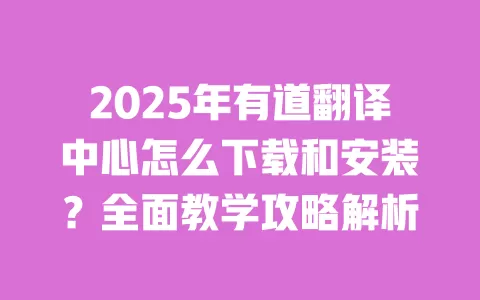 2025年有道翻译中心怎么下载和安装？全面教学攻略解析 一
