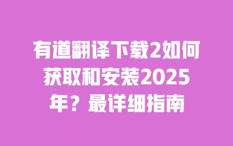 有道翻译下载2如何获取和安装2025年?最详细指南 一