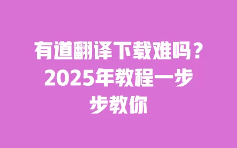有道翻译下载难吗？2025年教程一步步教你 一