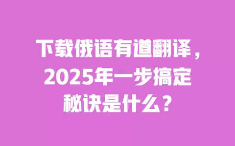 下载俄语有道翻译,2025年一步搞定秘诀是什么? 一
