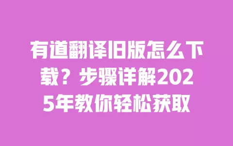 有道翻译旧版怎么下载？步骤详解2025年教你轻松获取 一