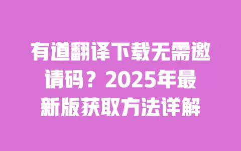 有道翻译下载无需邀请码?2025年最新版获取方法详解 一