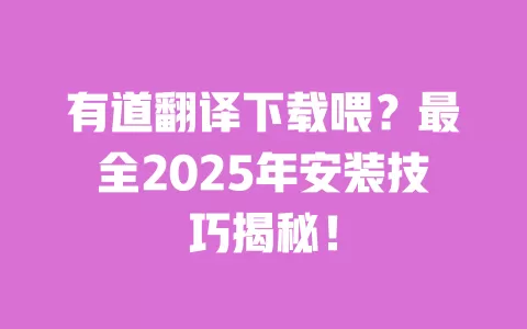 有道翻译下载喂？最全2025年安装技巧揭秘！ 一