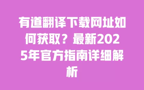 有道翻译下载网址如何获取？最新2025年官方指南详细解析 一