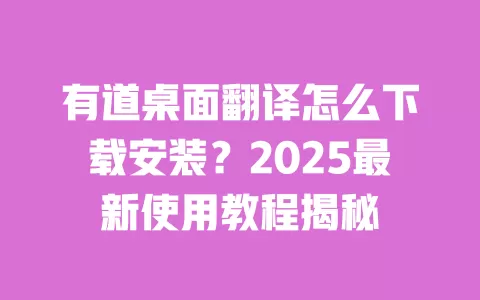 有道桌面翻译怎么下载安装?2025最新使用教程揭秘 一