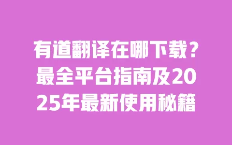 有道翻译在哪下载？最全平台指南及2025年最新使用秘籍 一