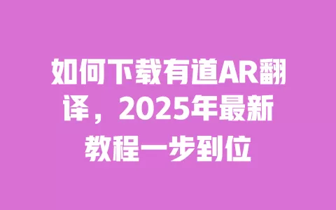 如何下载有道AR翻译，2025年最新教程一步到位 一