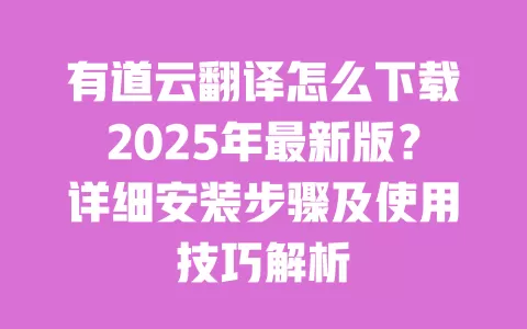 有道云翻译怎么下载2025年最新版？详细安装步骤及使用技巧解析 一