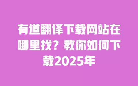 有道翻译下载网站在哪里找?教你如何下载2025年 一
