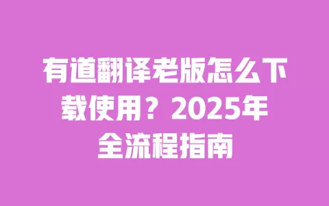 有道翻译老版怎么下载使用?2025年全流程指南 一
